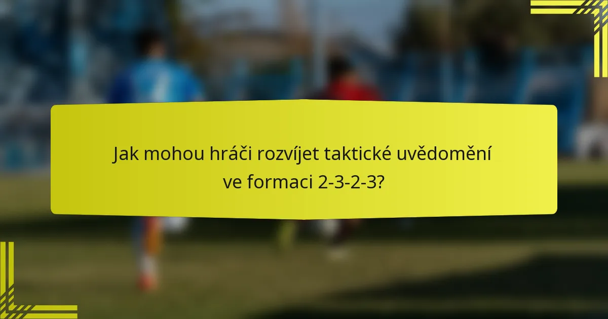 Jak mohou hráči rozvíjet taktické uvědomění ve formaci 2-3-2-3?