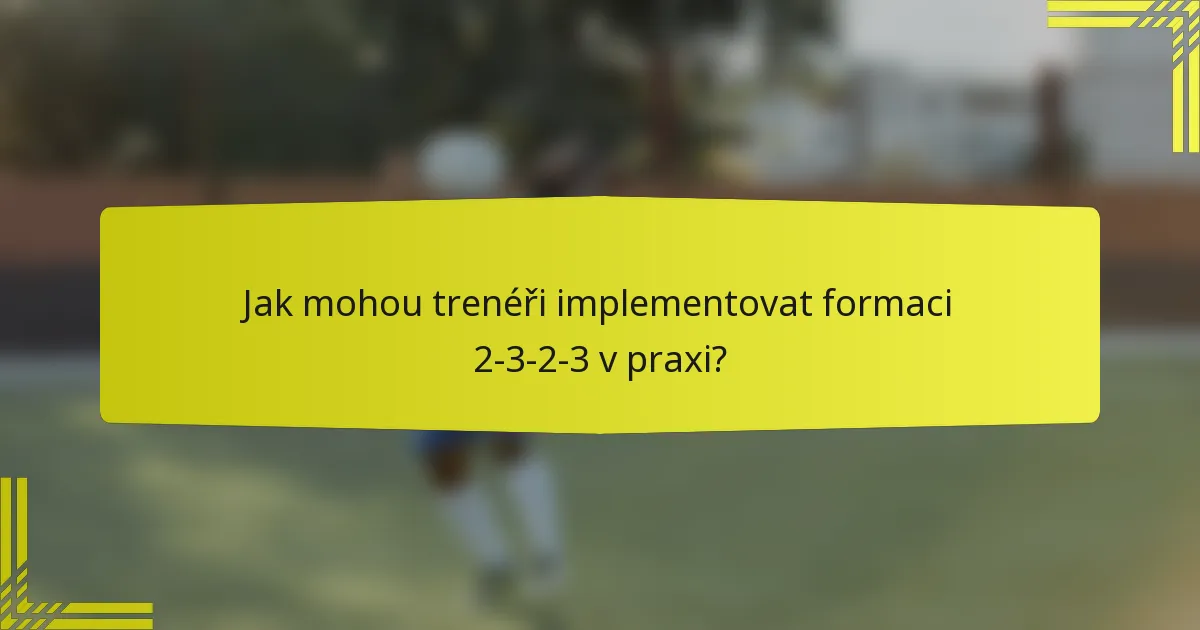 Jak mohou trenéři implementovat formaci 2-3-2-3 v praxi?