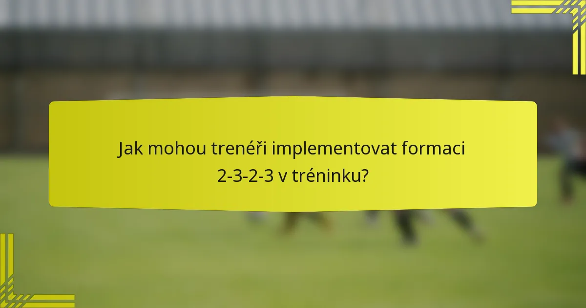 Jak mohou trenéři implementovat formaci 2-3-2-3 v tréninku?