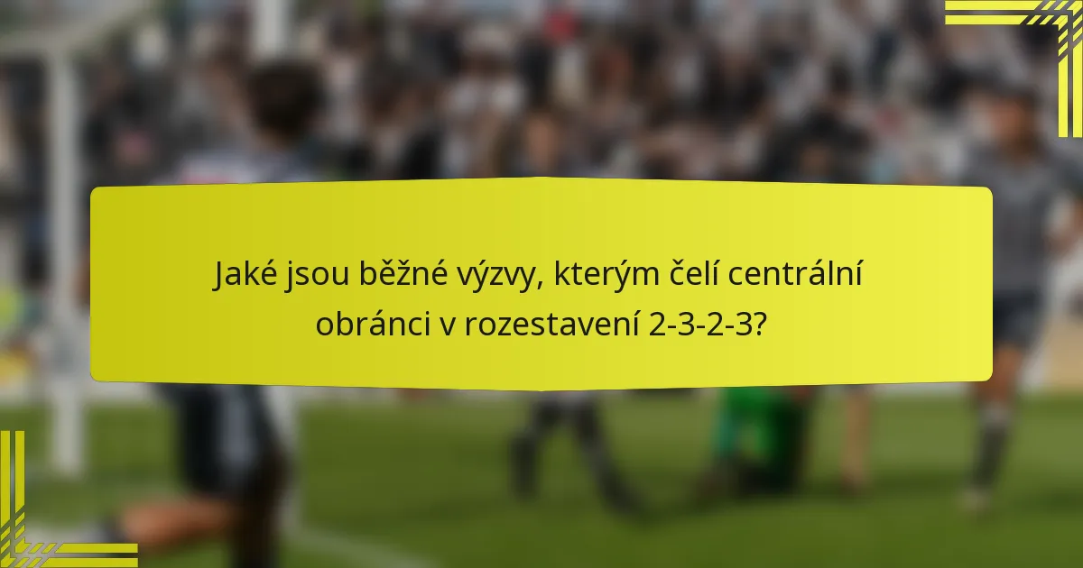 Jaké jsou běžné výzvy, kterým čelí centrální obránci v rozestavení 2-3-2-3?